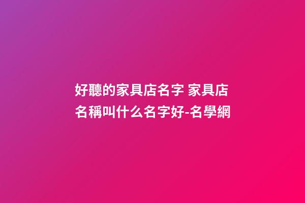 好聽的家具店名字 家具店名稱叫什么名字好-名學網-第1張-店鋪起名-玄機派
